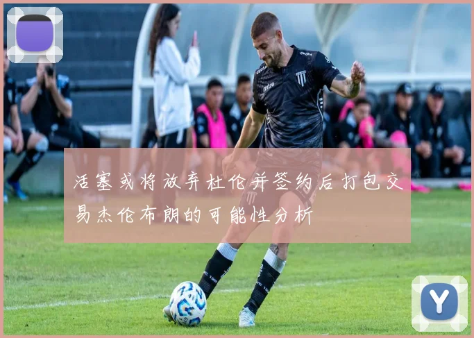 活塞或将放弃杜伦并签约后打包交易杰伦布朗的可能性分析
