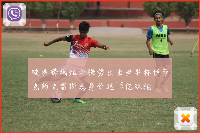 瑞典锋线组合强势出击世界杯伊萨克约克雷斯总身价达15亿双枪