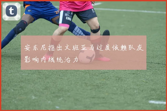 安东尼指出文班亚马过度依赖队友影响内线统治力
