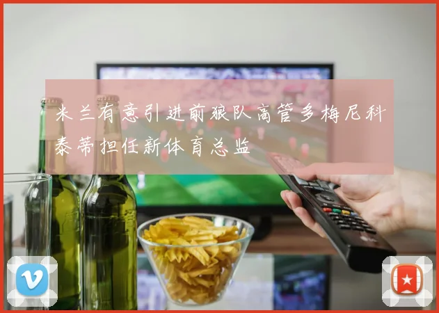 米兰有意引进前狼队高管多梅尼科泰蒂担任新体育总监