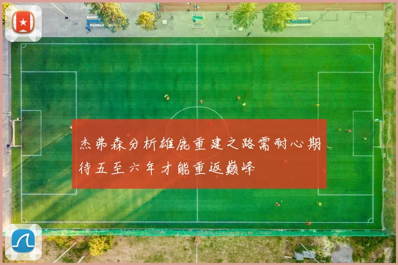 杰弗森分析雄鹿重建之路需耐心期待五至六年才能重返巅峰