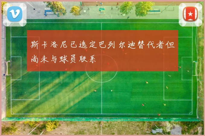 斯卡洛尼已选定巴列尔迪替代者但尚未与球员联系