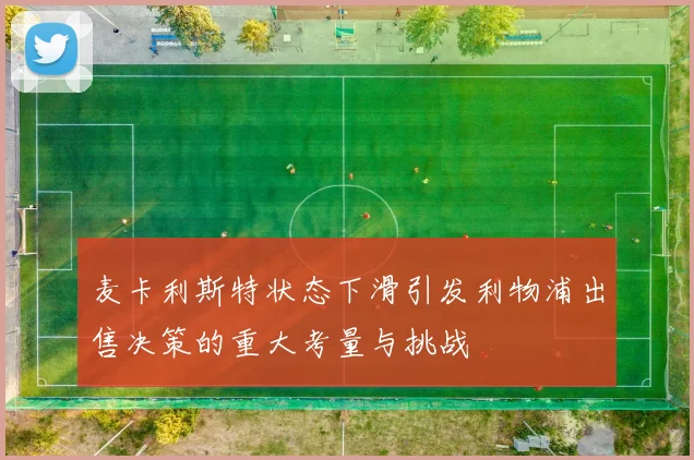 麦卡利斯特状态下滑引发利物浦出售决策的重大考量与挑战