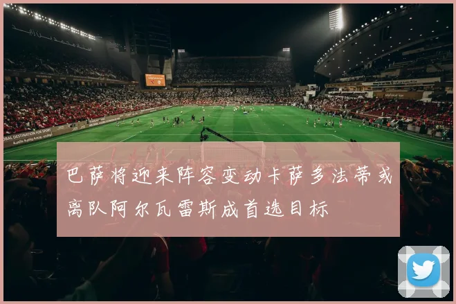 巴萨将迎来阵容变动卡萨多法蒂或离队阿尔瓦雷斯成首选目标