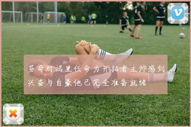 芬奇对诺里任命为开拓者主帅感到兴奋与自豪他已完全准备就绪