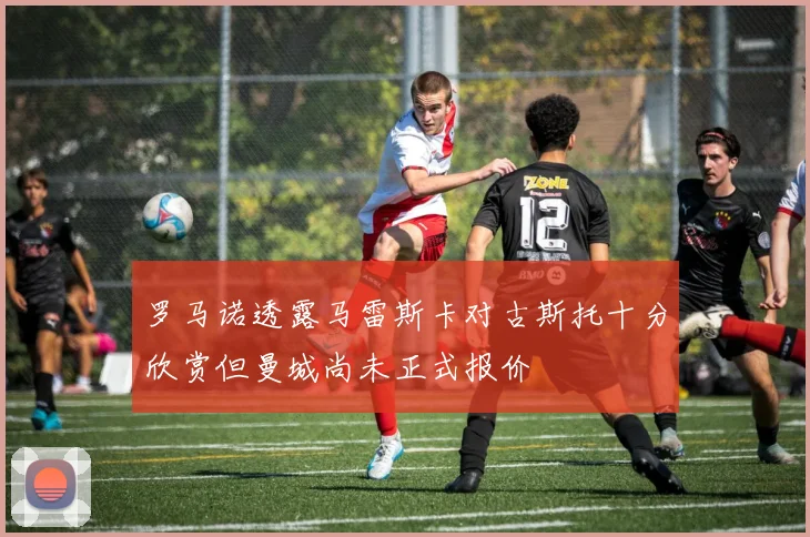 罗马诺透露马雷斯卡对古斯托十分欣赏但曼城尚未正式报价