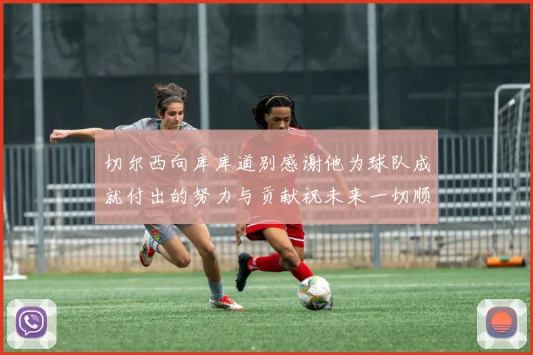 切尔西向库库道别感谢他为球队成就付出的努力与贡献祝未来一切顺利