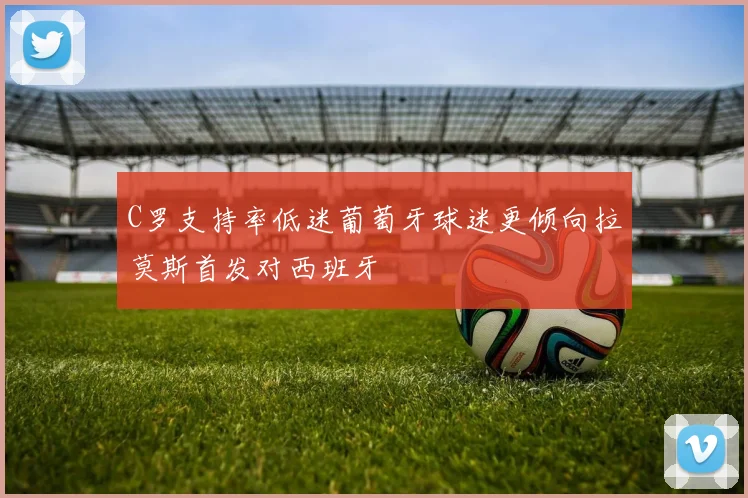 C罗支持率低迷葡萄牙球迷更倾向拉莫斯首发对西班牙