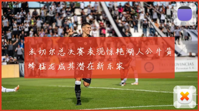 米切尔总决赛表现惊艳湖人公牛黄蜂猛龙成其潜在新东家