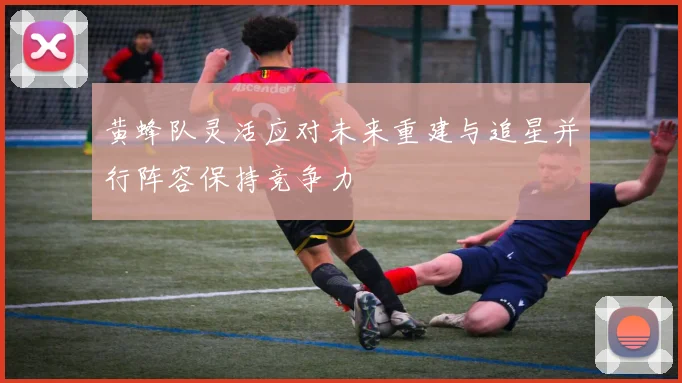 黄蜂队灵活应对未来重建与追星并行阵容保持竞争力