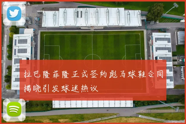 拉巴隆菲隆正式签约彪马球鞋合同揭晓引发球迷热议