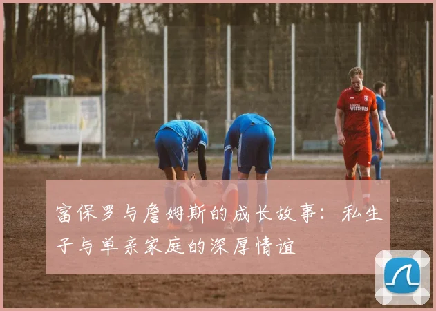 富保罗与詹姆斯的成长故事：私生子与单亲家庭的深厚情谊