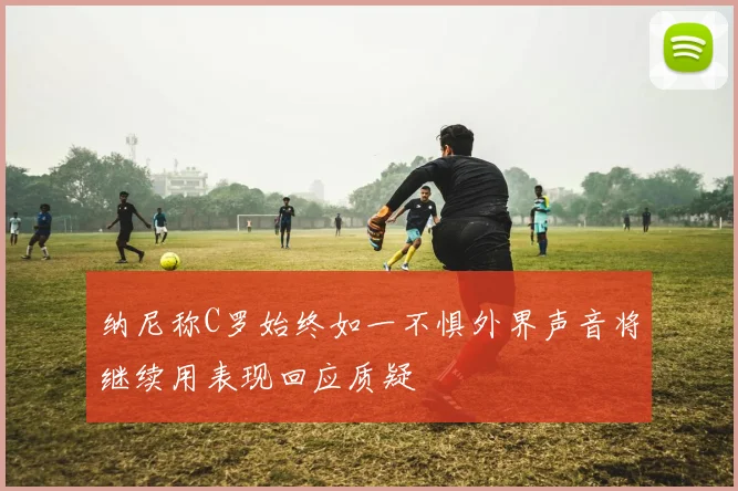 纳尼称C罗始终如一不惧外界声音将继续用表现回应质疑