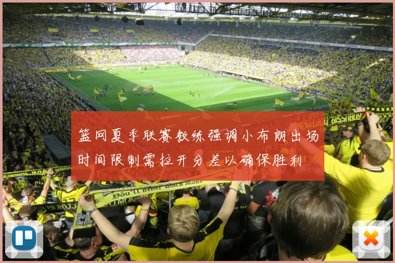 篮网夏季联赛教练强调小布朗出场时间限制需拉开分差以确保胜利