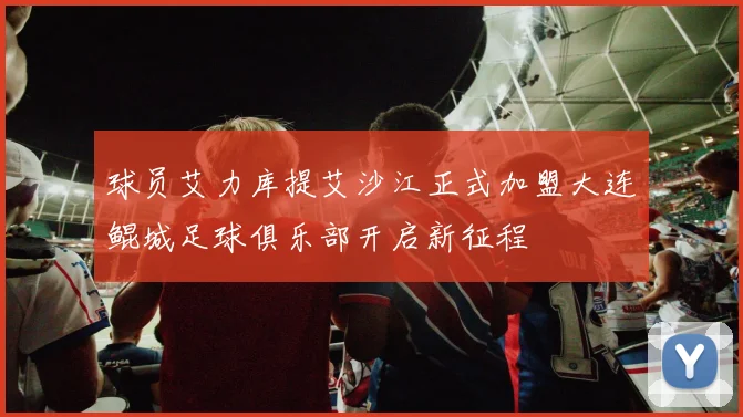 球员艾力库提艾沙江正式加盟大连鲲城足球俱乐部开启新征程