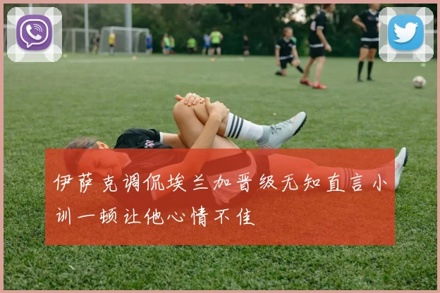 伊萨克调侃埃兰加晋级无知直言小训一顿让他心情不佳