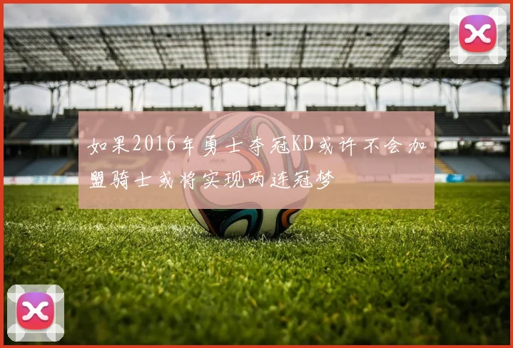 如果2016年勇士夺冠KD或许不会加盟骑士或将实现两连冠梦