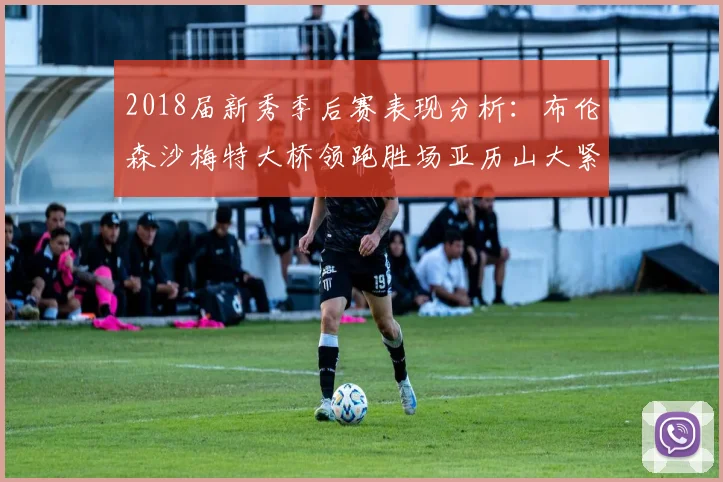 2018届新秀季后赛表现分析：布伦森沙梅特大桥领跑胜场亚历山大紧随其后
