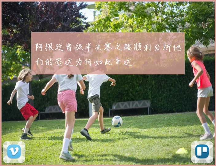 阿根廷晋级半决赛之路顺利分析他们的签运为何如此幸运